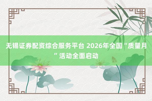 无锡证券配资综合服务平台 2026年全国“质量月”活动全面启动