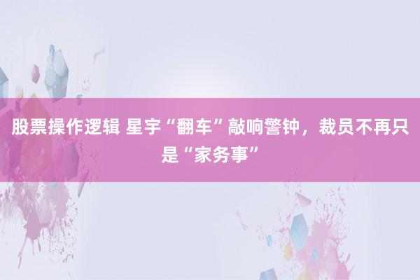股票操作逻辑 星宇“翻车”敲响警钟，裁员不再只是“家务事”