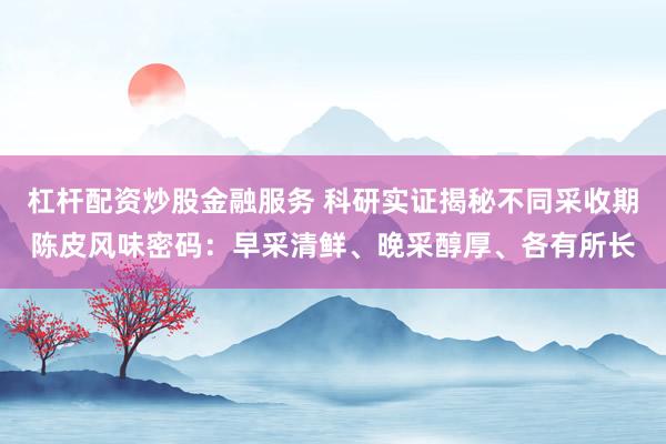 杠杆配资炒股金融服务 科研实证揭秘不同采收期陈皮风味密码：早采清鲜、晚采醇厚、各有所长