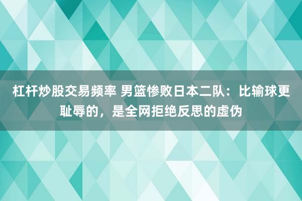 杠杆炒股交易频率 男篮惨败日本二队：比输球更耻辱的，是全网拒绝反思的虚伪