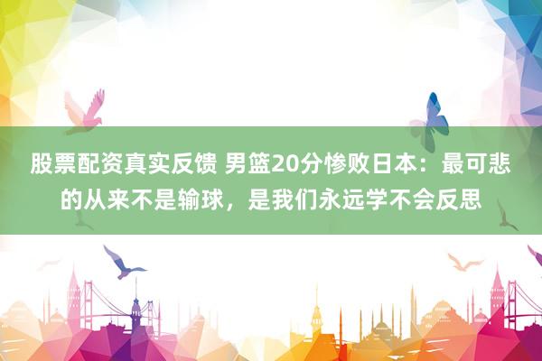 股票配资真实反馈 男篮20分惨败日本：最可悲的从来不是输球，是我们永远学不会反思