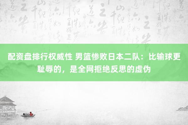 配资盘排行权威性 男篮惨败日本二队：比输球更耻辱的，是全网拒绝反思的虚伪