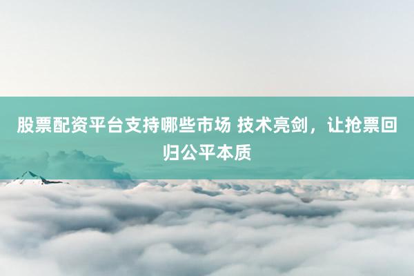 股票配资平台支持哪些市场 技术亮剑，让抢票回归公平本质