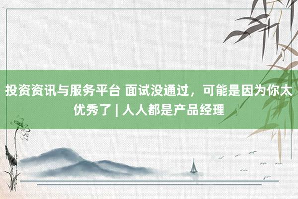 投资资讯与服务平台 面试没通过，可能是因为你太优秀了 | 人人都是产品经理