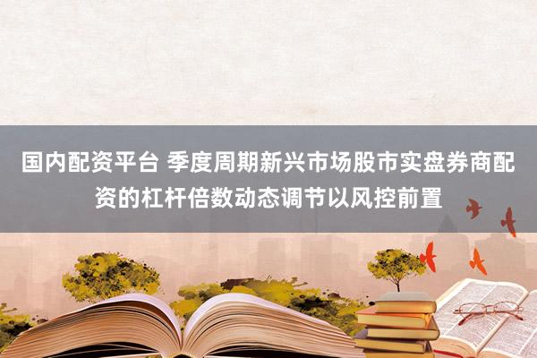 国内配资平台 季度周期新兴市场股市实盘券商配资的杠杆倍数动态调节以风控前置