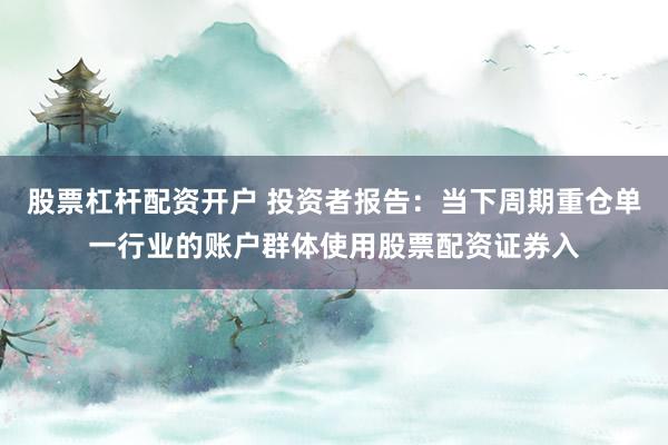 股票杠杆配资开户 投资者报告：当下周期重仓单一行业的账户群体使用股票配资证券入