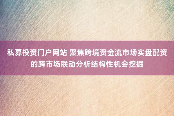 私募投资门户网站 聚焦跨境资金流市场实盘配资的跨市场联动分析结构性机会挖掘