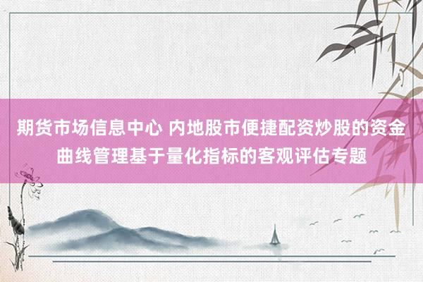 期货市场信息中心 内地股市便捷配资炒股的资金曲线管理基于量化指标的客观评估专题