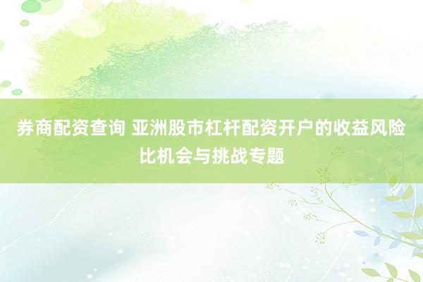 券商配资查询 亚洲股市杠杆配资开户的收益风险比机会与挑战专题