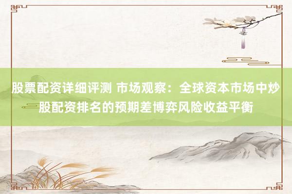 股票配资详细评测 市场观察:全球资本市场中炒股配资排名的预期差博弈风险收益平衡