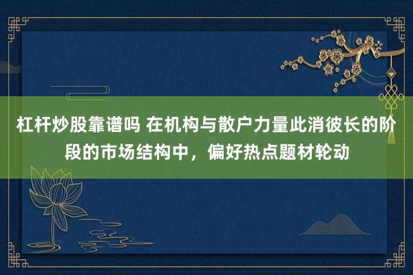 杠杆炒股靠谱吗 在机构与散户力量此消彼长的阶段的市场结构中，偏好热点题材轮动