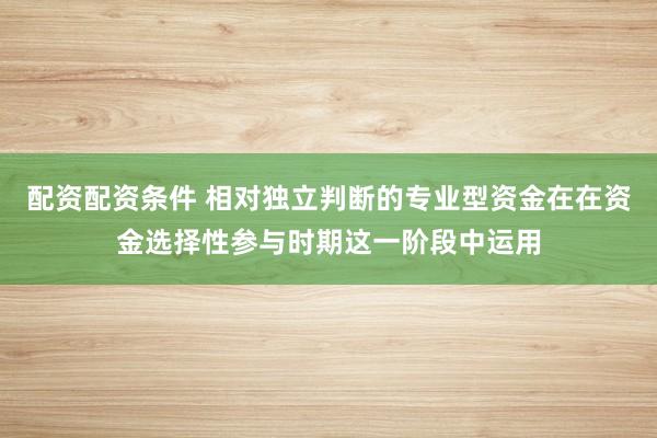 配资配资条件 相对独立判断的专业型资金在在资金选择性参与时期这一阶段中运用