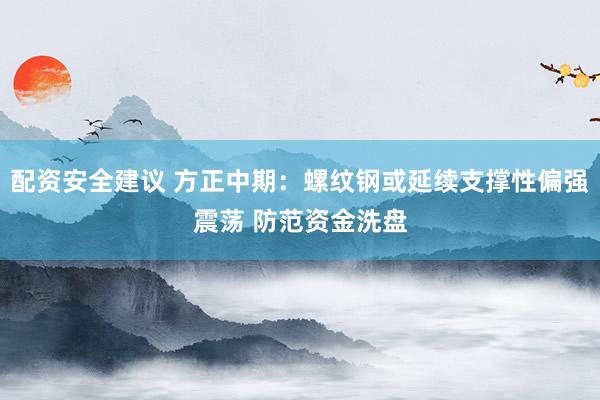 配资安全建议 方正中期：螺纹钢或延续支撑性偏强震荡 防范资金洗盘