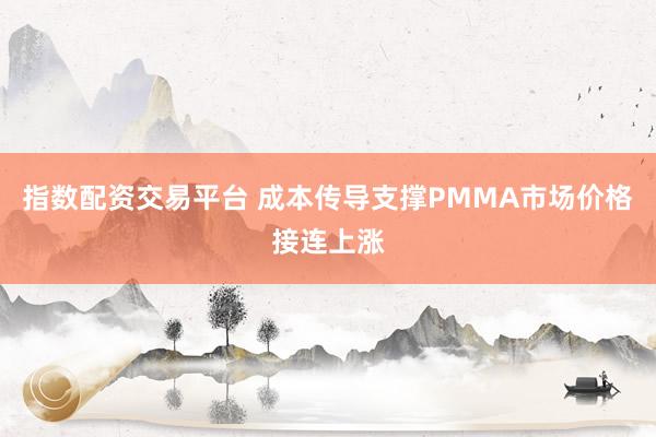 指数配资交易平台 成本传导支撑PMMA市场价格接连上涨