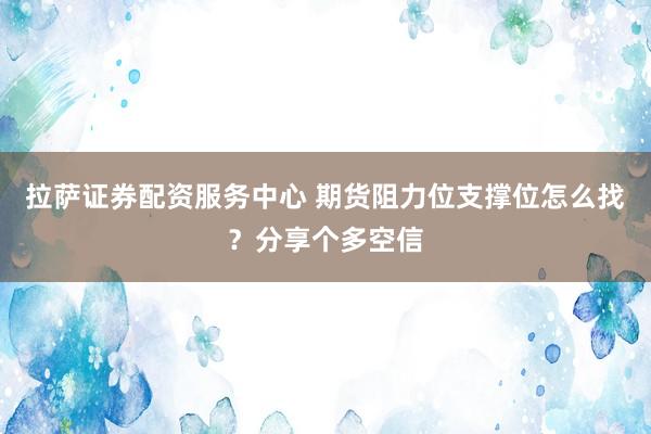 拉萨证券配资服务中心 期货阻力位支撑位怎么找?分享个多空信