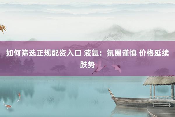 如何筛选正规配资入口 液氩：氛围谨慎 价格延续跌势