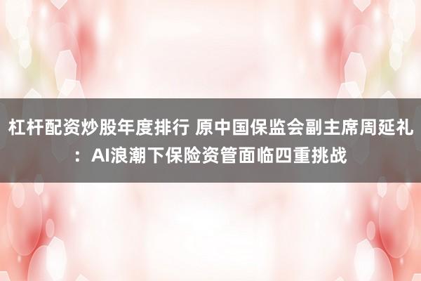 杠杆配资炒股年度排行 原中国保监会副主席周延礼：AI浪潮下保险资管面临四重挑战