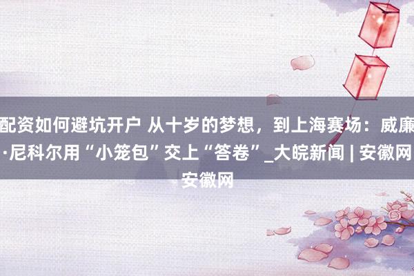配资如何避坑开户 从十岁的梦想，到上海赛场：威廉·尼科尔用“小笼包”交上“答卷”_大皖新闻 | 安徽网