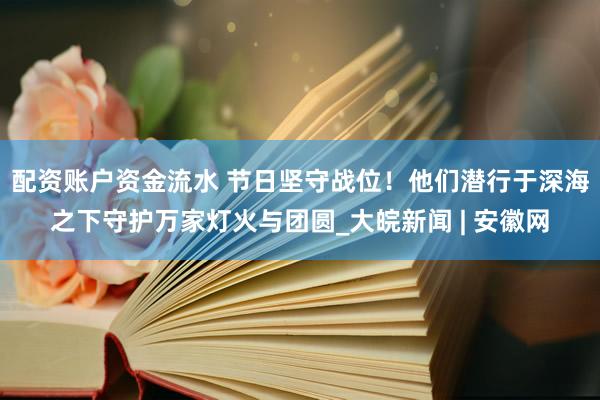 配资账户资金流水 节日坚守战位！他们潜行于深海之下守护万家灯火与团圆_大皖新闻 | 安徽网