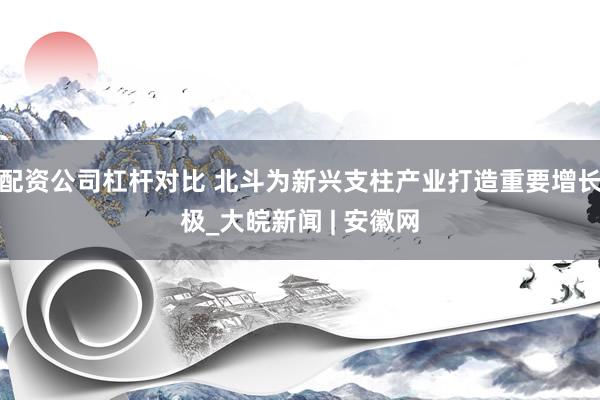 配资公司杠杆对比 北斗为新兴支柱产业打造重要增长极_大皖新闻 | 安徽网