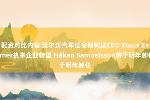 配资对比内容 沃尔沃汽车任命斯柯达CEO Klaus Zellmer执掌企业转型 Håkan Samuelsson将于明年卸任