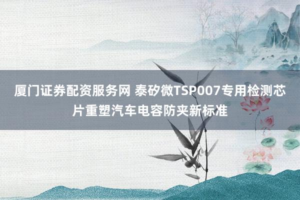 厦门证券配资服务网 泰矽微TSP007专用检测芯片重塑汽车电容防夹新标准