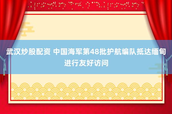 武汉炒股配资 中国海军第48批护航编队抵达缅甸进行友好访问