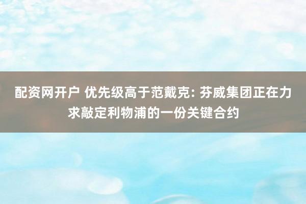 配资网开户 优先级高于范戴克: 芬威集团正在力求敲定利物浦的一份关键合约