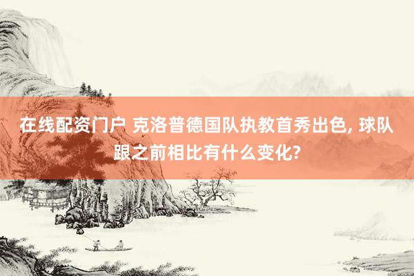 在线配资门户 克洛普德国队执教首秀出色, 球队跟之前相比有什么变化?