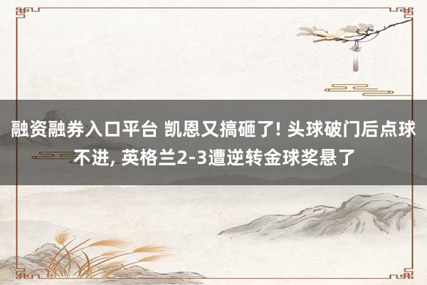 融资融券入口平台 凯恩又搞砸了! 头球破门后点球不进, 英格兰2-3遭逆转金球奖悬了
