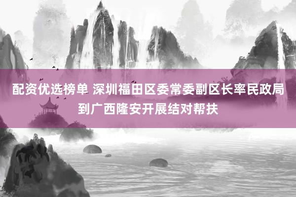配资优选榜单 深圳福田区委常委副区长率民政局到广西隆安开展结对帮扶