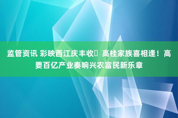 监管资讯 彩映西江庆丰收・高桂家族喜相逢！高要百亿产业奏响兴农富民新乐章