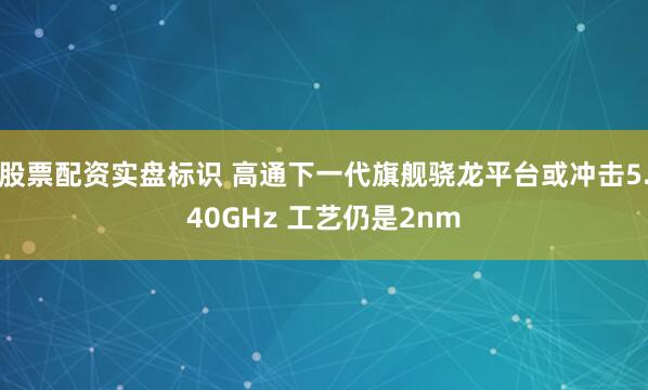 股票配资实盘标识 高通下一代旗舰骁龙平台或冲击5.40GHz 工艺仍是2nm
