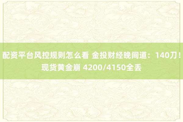 配资平台风控规则怎么看 金投财经晚间道：140刀！现货黄金崩 4200/4150全丢