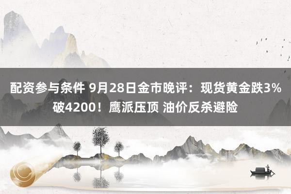 配资参与条件 9月28日金市晚评：现货黄金跌3%破4200！鹰派压顶 油价反杀避险