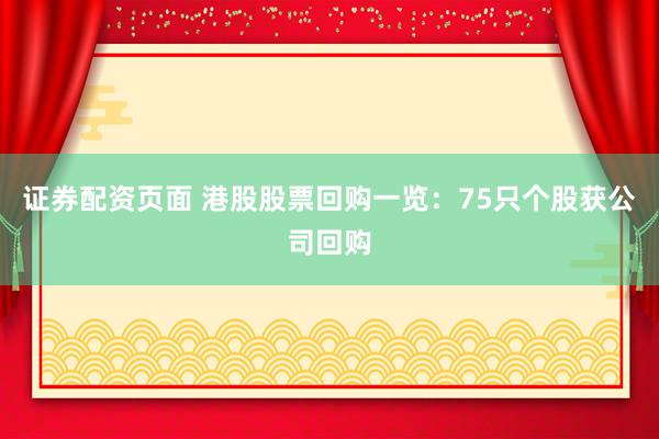 证券配资页面 港股股票回购一览：75只个股获公司回购