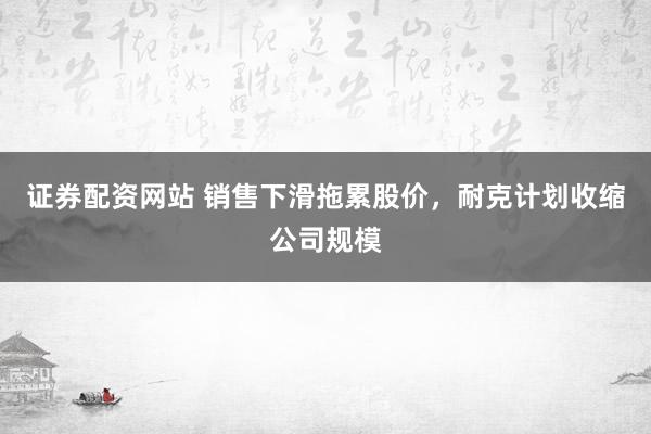 证券配资网站 销售下滑拖累股价，耐克计划收缩公司规模
