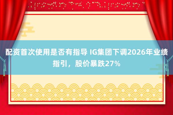 配资首次使用是否有指导 IG集团下调2026年业绩指引，股价暴跌27%