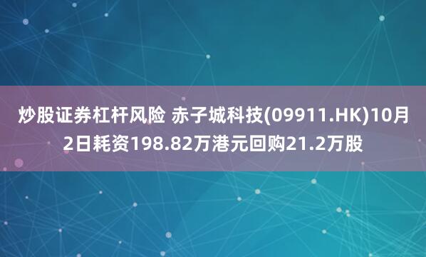 炒股证券杠杆风险 赤子城科技(09911.HK)10月2日耗资198.82万港元回购21.2万股