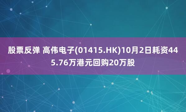 股票反弹 高伟电子(01415.HK)10月2日耗资445.76万港元回购20万股