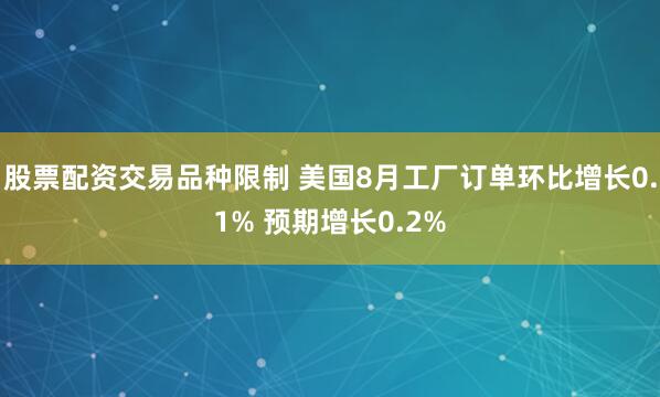 股票配资交易品种限制 美国8月工厂订单环比增长0.1% 预期增长0.2%