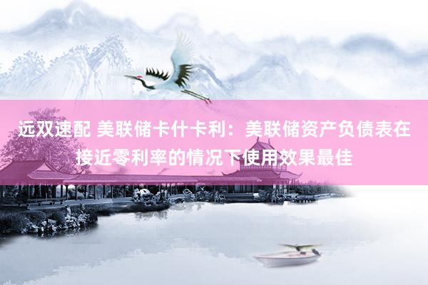 远双速配 美联储卡什卡利：美联储资产负债表在接近零利率的情况下使用效果最佳