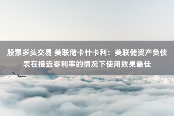 股票多头交易 美联储卡什卡利：美联储资产负债表在接近零利率的情况下使用效果最佳