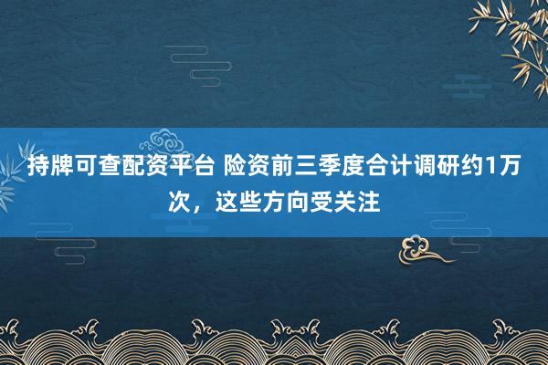 持牌可查配资平台 险资前三季度合计调研约1万次，这些方向受关注