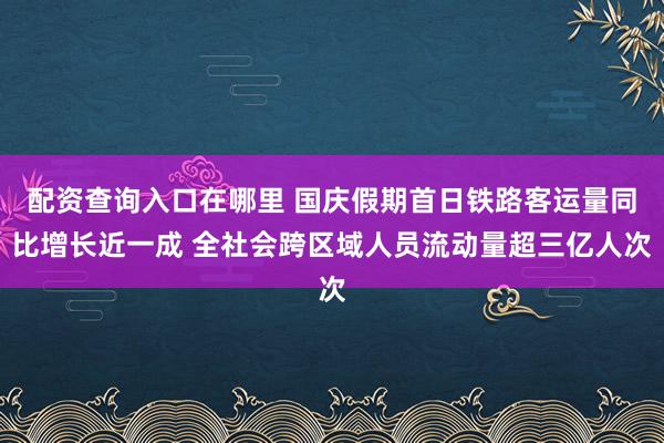 配资查询入口在哪里 国庆假期首日铁路客运量同比增长近一成 全社会跨区域人员流动量超三亿人次