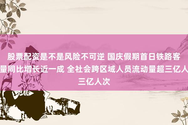 股票配资是不是风险不可逆 国庆假期首日铁路客运量同比增长近一成 全社会跨区域人员流动量超三亿人次