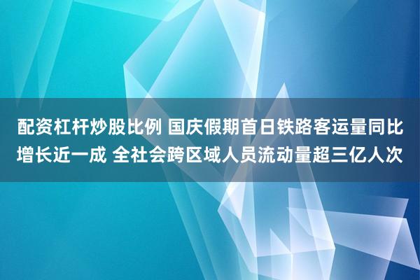 配资杠杆炒股比例 国庆假期首日铁路客运量同比增长近一成 全社会跨区域人员流动量超三亿人次