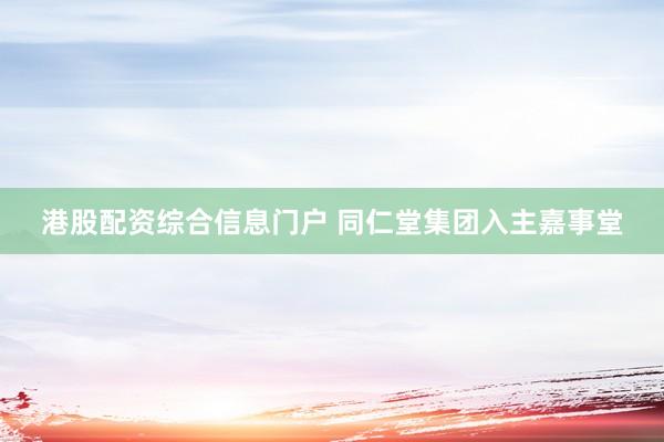 港股配资综合信息门户 同仁堂集团入主嘉事堂