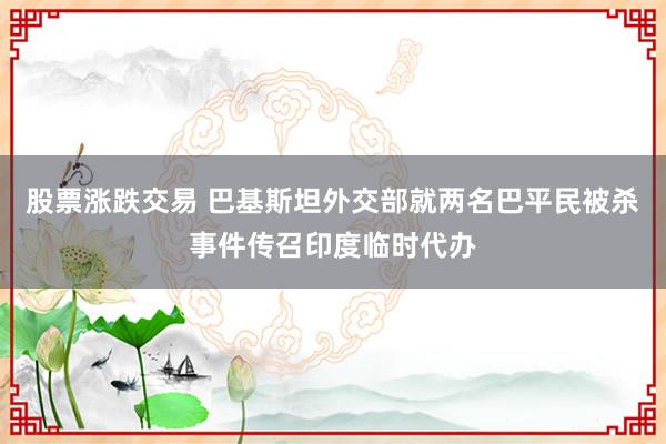 股票涨跌交易 巴基斯坦外交部就两名巴平民被杀事件传召印度临时代办