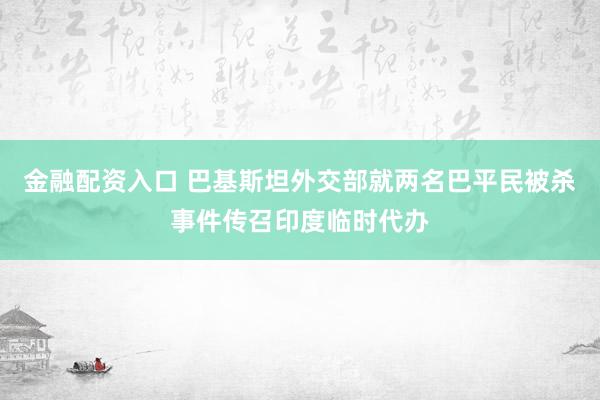 金融配资入口 巴基斯坦外交部就两名巴平民被杀事件传召印度临时代办